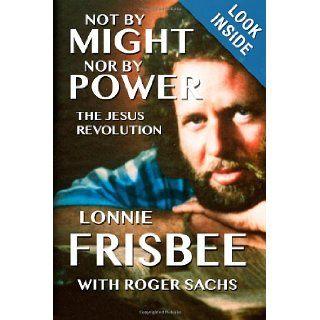 Not By Might Nor By Power: The Jesus Revolution: Lonnie Frisbee, Roger Sachs: 9780978543310: Books