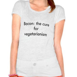 Bacon: the cure for vegetarianism t shirts