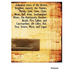 Industrial rivers of the United Kingdom; namely; the Thames, Mersey, Tyne, Tawe, Clyde, Wear, Taff, (9781115601313): Anonymous: Books