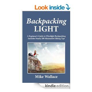 Backpacking Light: A Beginner's Guide to Ultralight Backpacking (Includes Nearly 200 Minimalist Hiking Tips) eBook: Mike Wallace: Kindle Store