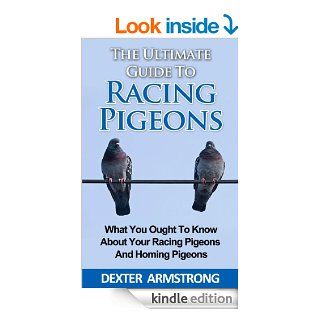The Ultimate Guide To Racing Pigeon: What You Ought To Know About Your Racing Pigeons and Homing Pigeons (pets Book 3) eBook: Dexter Armstrong: Kindle Store