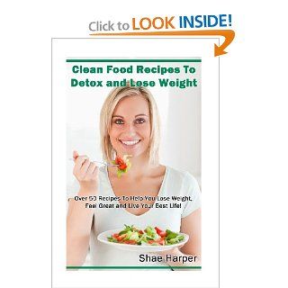 Clean Food Recipes to Detox and Lose Weight: Over 50 Recipes to Help You Lose Weight, Feel Great and Live Your Best Life! (Detox Book Series): Shae Harper: 9781482579765: Books