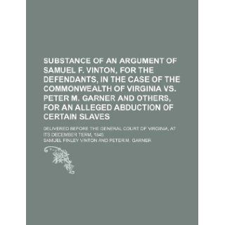 Substance of an argument of Samuel F. Vinton, for the defendants, in the case of the Commonwealth of Virginia vs. Peter M. Garner and others, for anCourt of Virginia, at its December term, : Samuel Finley Vinton: 9781130596045: Books