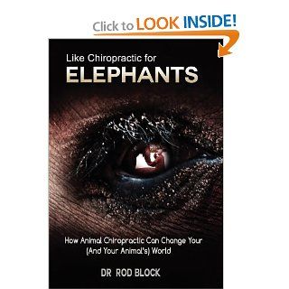 Like Chiropractic For Elephants: How Animal Chiropractic Can Change Your (And Your Animal's) World: Rod Block: 9780983640653: Books