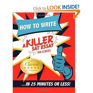 How to Write a Killer SAT Essay: An Award Winning Author's Practical Writing Tips on SAT Essay Prep: Tom Clements: 9780578076652: Books