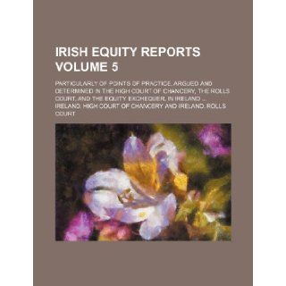 Irish Equity Reports; Particularly of Points of Practice, Argued and Determined in the High Court of Chancery, the Rolls Court, and the Equity Exchequ: Ireland High Court of Chancery: 9781236610874: Books