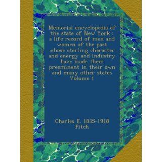 Memorial encyclopedia of the state of New York : a life record of men and women of the past whose sterling character and energy and industry have madein their own and many other states Volume 1: Charles E. 1835 1918 Fitch: Books