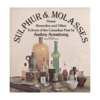 Sulphur and Molasses: Home Remedies and Other Echoes of the Canadian Past: Audrey I Armstrong: 9780773710139: Books