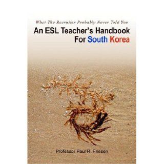 An ESL Teacher's Handbook For South Korea: What The Recruiter Probably Never Told You: Professor Paul Friesen: 9780595403103: Books