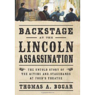 Backstage at the Lincoln Assassination: The Untold Story of the Actors and Stagehands at Fords Theatre: Thomas A. Bogar: 9781621570837: Books