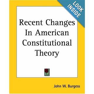 Recent Changes in American Constitutional Theory John William Burgess 9781419144059 Books