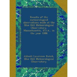 Results of the meteorological observations made at the Blue Hill Meteorological Observatory, Massachusetts, U.S.A., in the year 1886: Abbott Lawrence Rotch, Blue Hill Meteorological Observatory: Books