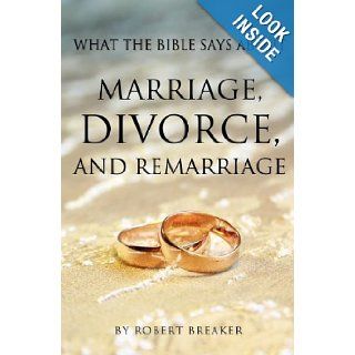 WHAT THE BIBLE SAYS ABOUT MARRIAGE, DIVORCE, AND REMARRIAGE: Robert Breaker: 9781619040441: Books