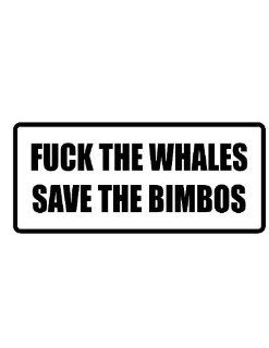 4" wide F**K THE WHALES SAVE THE BIMBOS. Printed funny saying bumper sticker decal for any smooth surface such as windows bumpers laptops or any smooth surface.: Everything Else