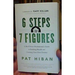 6 Steps to 7 Figures: A Real Estate Professional's Guide to Building Wealth and Creating Your Own Destiny: Pat Hiban: 9781608321742: Books