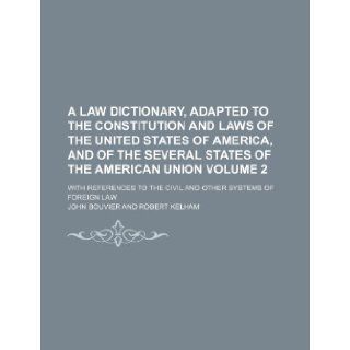 A law dictionary, adapted to the Constitution and laws of the United States of America, and of the several states of the American union Volume 2; withto the civil and other systems of foreign law: John Bouvier: 9781235913969: Books