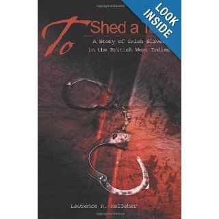 To Shed a Tear: A Story of Irish Slavery in the British West Indies': Lawrence R. Kelleher: 9780595169269: Books