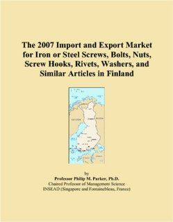 The 2007 Import and Export Market for Iron or Steel Screws, Bolts, Nuts, Screw Hooks, Rivets, Washers, and Similar Articles in Finland: Parker, Philip M.: 9780546206715: Books