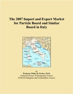 The 2007 Import and Export Market for Particle Board and Similar Board in Italy: Philip M. Parker: 9780546162578: Books