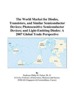 The World Market for Diodes, Transistors, and Similar Semiconductor Devices; Photosensitive Semiconductor Devices; and Light Emitting Diodes: A 2007 Global Trade Perspective (9780497597610): Philip M. Parker: Books