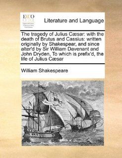 The tragedy of Julius Csar: with the death of Brutus and Cassius: written originally by Shakespear, and since alter'd by Sir William Davenant andwhich is prefix'd, the life of Julius Csar (9781171467557): William Shakespeare: Books
