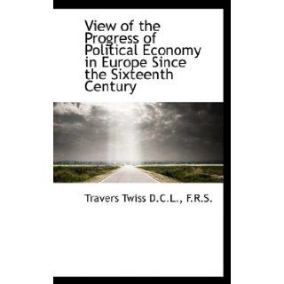 View of the Progress of Political Economy in Europe Since the Sixteenth Century: Travers Twiss: 9781115874342: Books