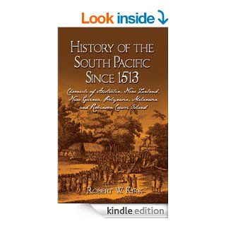 History of the South Pacific since 1513: Chronicle of Australia, New Zealand, New Guinea, Polynesia, Melanesia and Robinson Crusoe Island eBook: Robert W. Kirk: Kindle Store