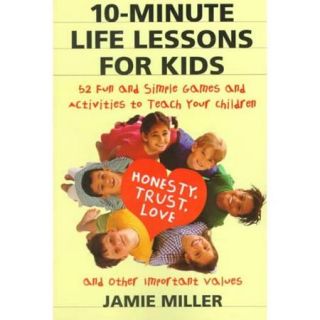 10 Minute Life Lessons for Kids: 52 Fun and Simple Games and Activities to Teach Your Child Trust, Honesty, Love, and Other Important Values