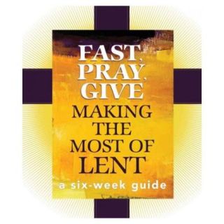 Fast, Pray, Give: Making the Most of Lent, A Six Week Guide