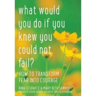 What Would You Do If You Knew You Could Not Fail: How to Transform Fear into Courage