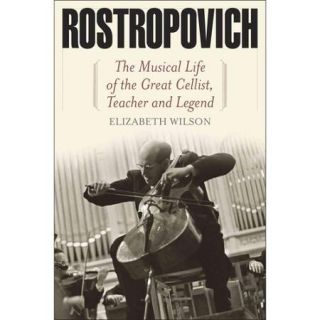 Rostropovich: The Musical Life of the Great Cellist, Teacher, and Legend